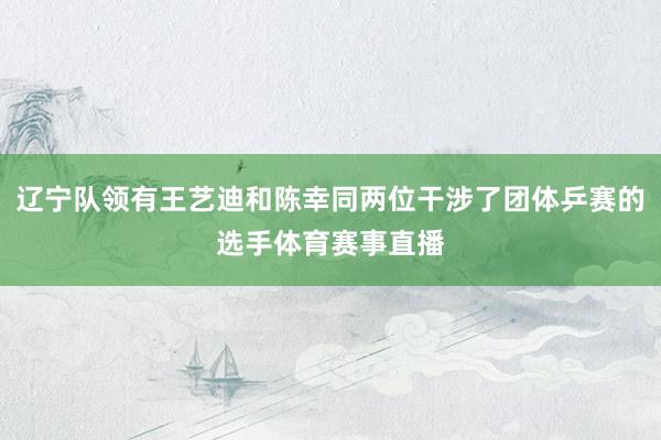 辽宁队领有王艺迪和陈幸同两位干涉了团体乒赛的选手体育赛事直播