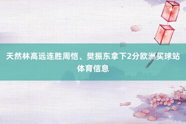 天然林高远连胜周恺、樊振东拿下2分欧洲买球站体育信息