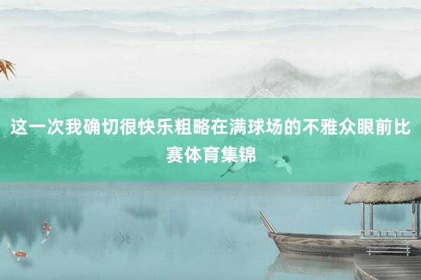 这一次我确切很快乐粗略在满球场的不雅众眼前比赛体育集锦