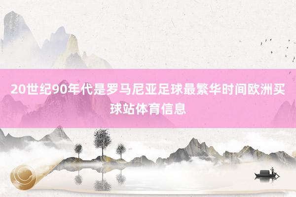 20世纪90年代是罗马尼亚足球最繁华时间欧洲买球站体育信息