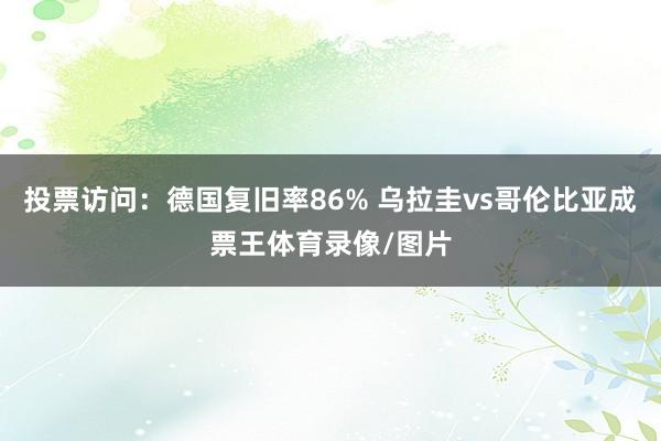投票访问：德国复旧率86% 乌拉圭vs哥伦比亚成票王体育录像/图片
