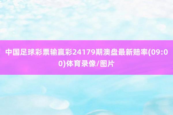 中国足球彩票输赢彩24179期澳盘最新赔率(09:00)体育录像/图片