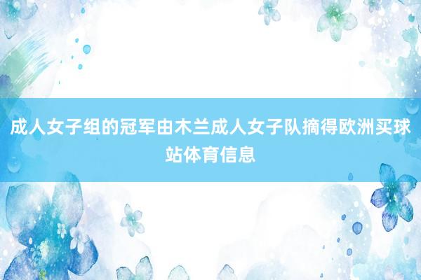 成人女子组的冠军由木兰成人女子队摘得欧洲买球站体育信息