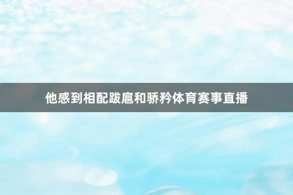 他感到相配跋扈和骄矜体育赛事直播