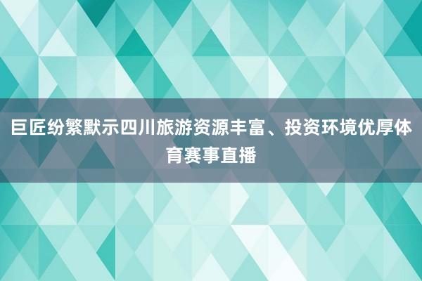 巨匠纷繁默示四川旅游资源丰富、投资环境优厚体育赛事直播