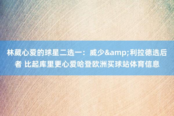 林葳心爱的球星二选一：威少&利拉德选后者 比起库里更心爱哈登欧洲买球站体育信息
