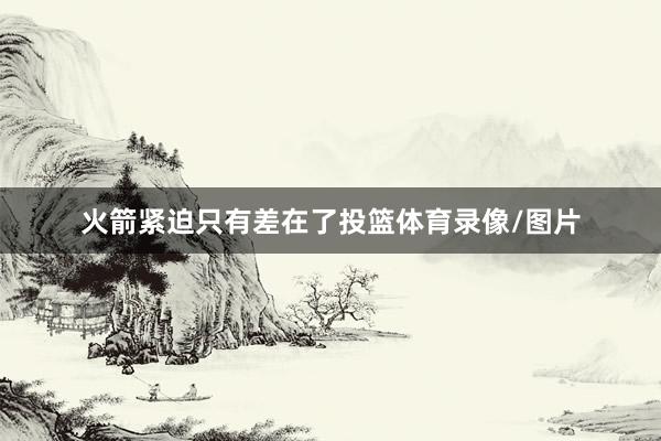 火箭紧迫只有差在了投篮体育录像/图片