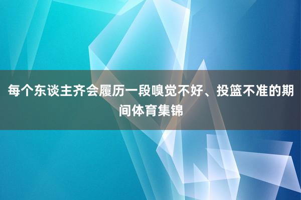 每个东谈主齐会履历一段嗅觉不好、投篮不准的期间体育集锦