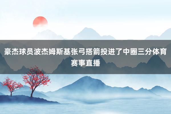 豪杰球员波杰姆斯基张弓搭箭投进了中圈三分体育赛事直播