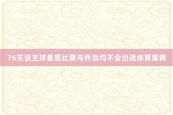 76东谈主球星恩比德与乔治均不会出战体育集锦