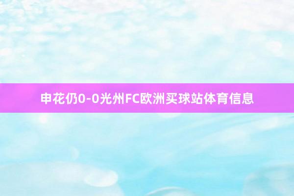 申花仍0-0光州FC欧洲买球站体育信息