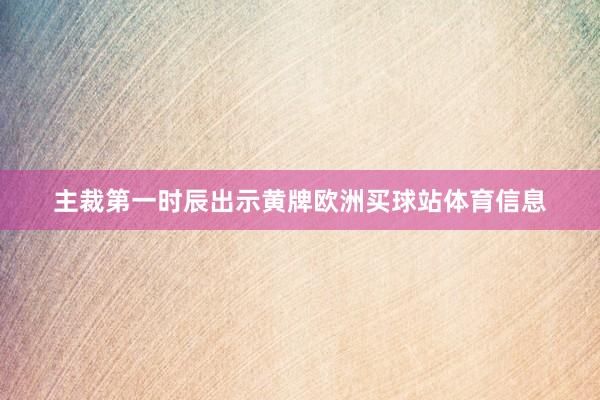 主裁第一时辰出示黄牌欧洲买球站体育信息