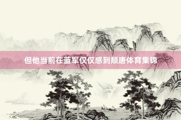 但他当前在蓝军仅仅感到颓唐体育集锦