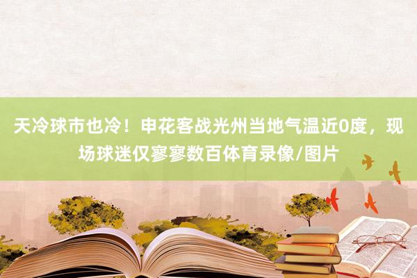 天冷球市也冷！申花客战光州当地气温近0度，现场球迷仅寥寥数百体育录像/图片