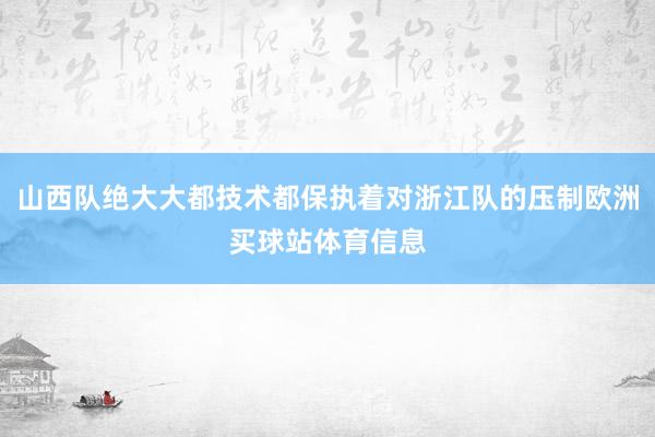 山西队绝大大都技术都保执着对浙江队的压制欧洲买球站体育信息