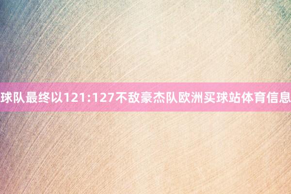 球队最终以121:127不敌豪杰队欧洲买球站体育信息