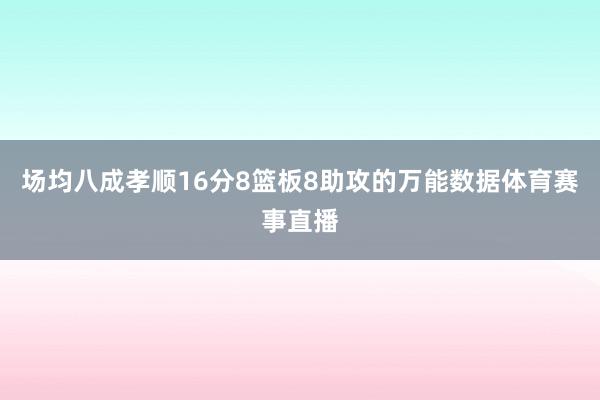 场均八成孝顺16分8篮板8助攻的万能数据体育赛事直播