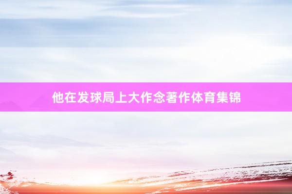 他在发球局上大作念著作体育集锦