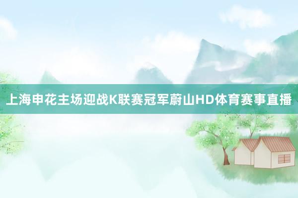 上海申花主场迎战K联赛冠军蔚山HD体育赛事直播