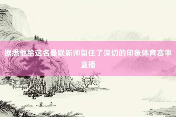 据悉他给这名曼联新帅留住了深切的印象体育赛事直播