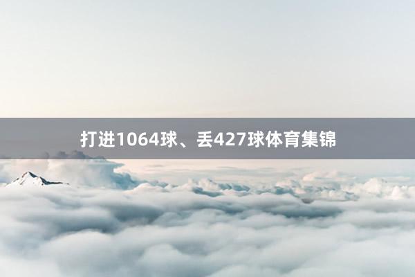 打进1064球、丢427球体育集锦