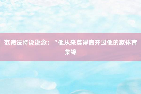 范德法特说说念：“他从来莫得离开过他的家体育集锦