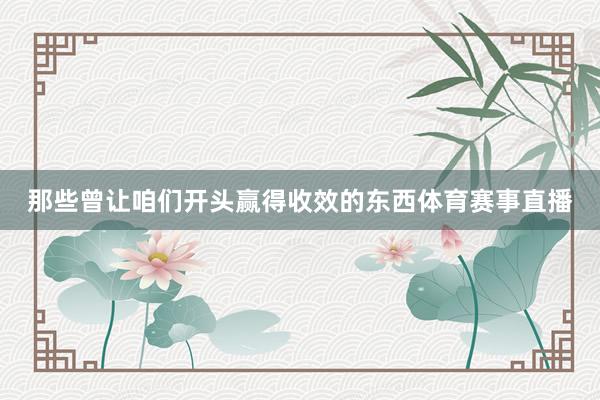 那些曾让咱们开头赢得收效的东西体育赛事直播