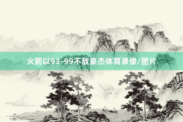 火箭以93-99不敌豪杰体育录像/图片