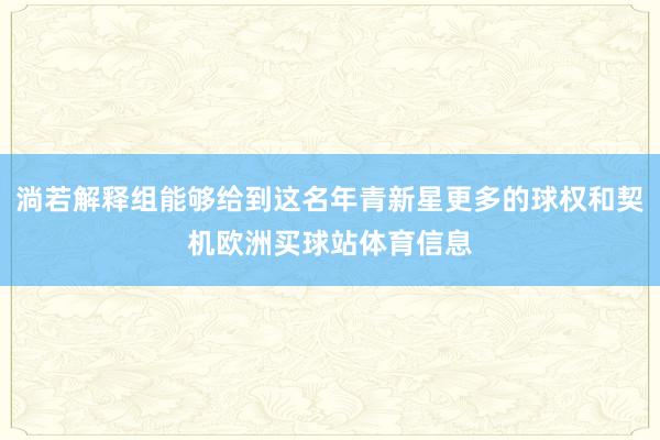 淌若解释组能够给到这名年青新星更多的球权和契机欧洲买球站体育信息