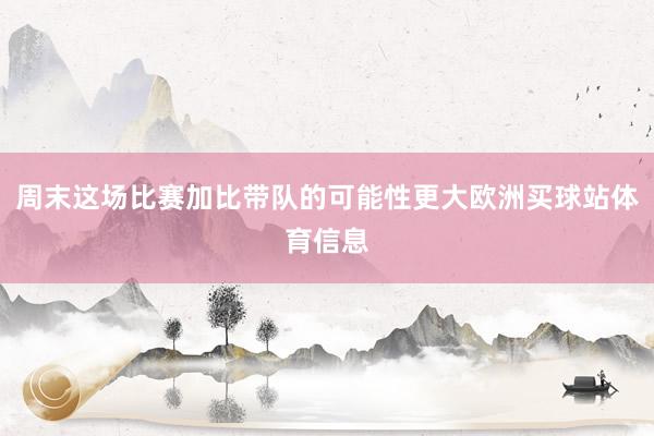 周末这场比赛加比带队的可能性更大欧洲买球站体育信息