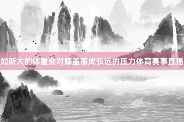 如斯大的体重会对膝盖酿成弘远的压力体育赛事直播