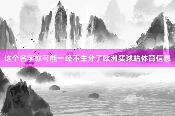 这个名字你可能一经不生分了欧洲买球站体育信息