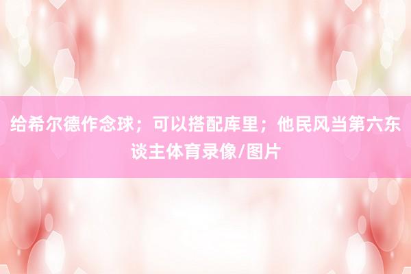 给希尔德作念球；可以搭配库里；他民风当第六东谈主体育录像/图片