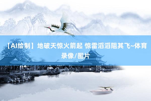 【AI绘制】地破天惊火箭起 惊雷滔滔阻其飞~体育录像/图片