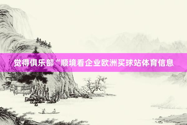 觉得俱乐部“顺境看企业欧洲买球站体育信息