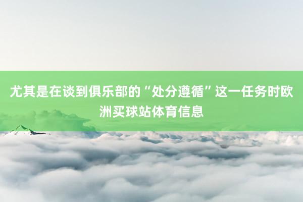 尤其是在谈到俱乐部的“处分遵循”这一任务时欧洲买球站体育信息