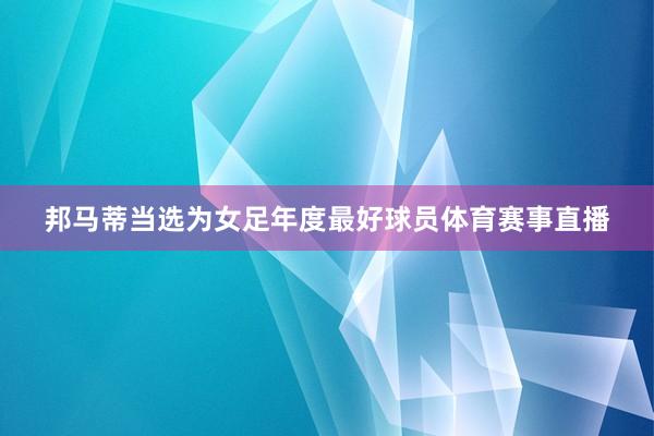 邦马蒂当选为女足年度最好球员体育赛事直播