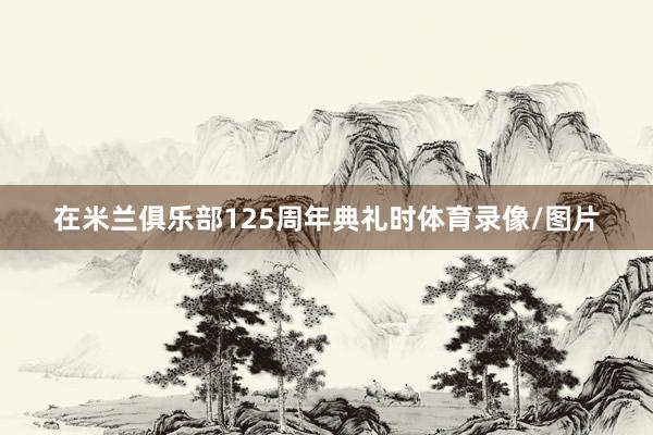 在米兰俱乐部125周年典礼时体育录像/图片