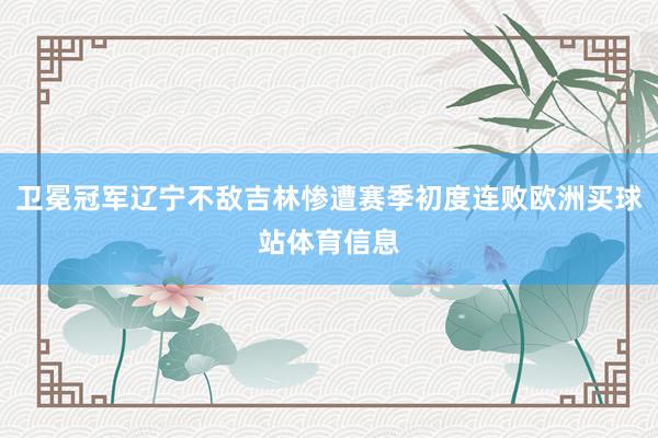 卫冕冠军辽宁不敌吉林惨遭赛季初度连败欧洲买球站体育信息
