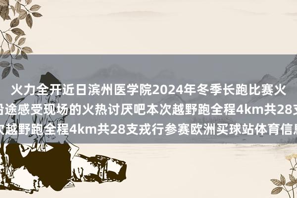 火力全开近日滨州医学院2024年冬季长跑比赛火热开跑啦！快扈从小编沿途感受现场的火热讨厌吧本次越野跑全程4km共28支戎行参赛欧洲买球站体育信息