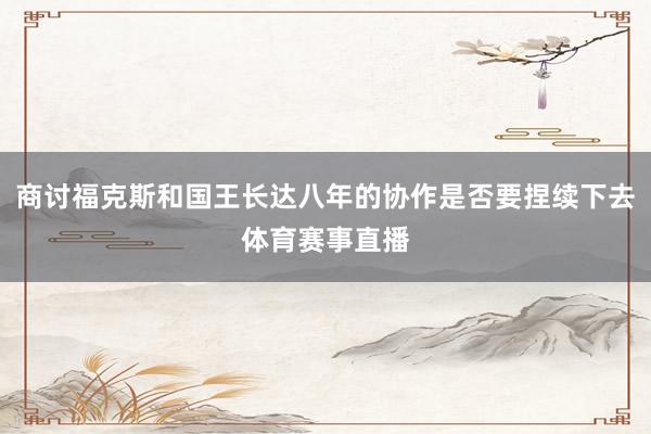 商讨福克斯和国王长达八年的协作是否要捏续下去体育赛事直播