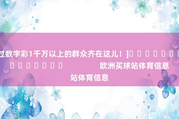 中过数字彩1千万以上的群众齐在这儿！]															                欧洲买球站体育信息
