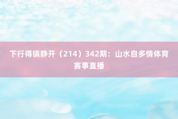 下行得镇静开（214）　　342期：山水自多情体育赛事直播