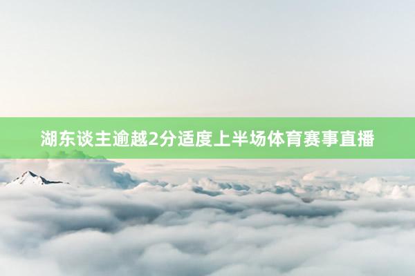 湖东谈主逾越2分适度上半场体育赛事直播