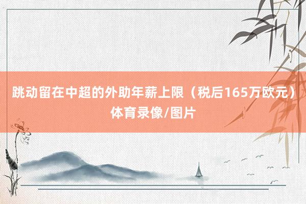 跳动留在中超的外助年薪上限（税后165万欧元）体育录像/图片