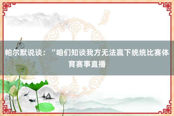 帕尔默说谈：“咱们知谈我方无法赢下统统比赛体育赛事直播