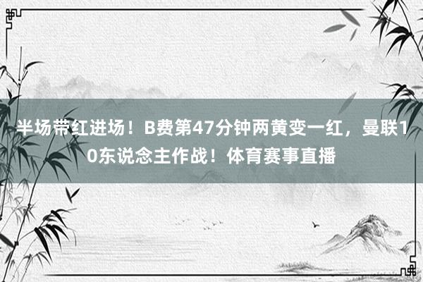 半场带红进场！B费第47分钟两黄变一红，曼联10东说念主作战！体育赛事直播