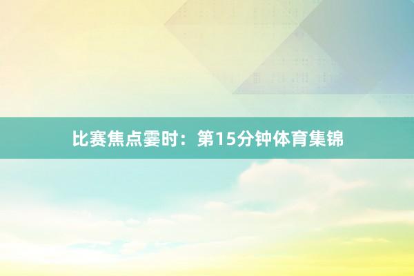 比赛焦点霎时：第15分钟体育集锦