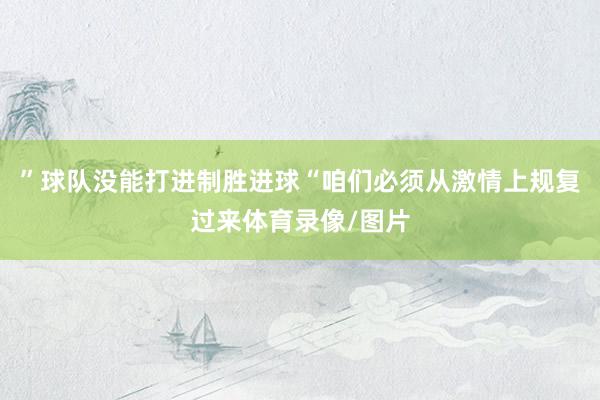 ”球队没能打进制胜进球“咱们必须从激情上规复过来体育录像/图片