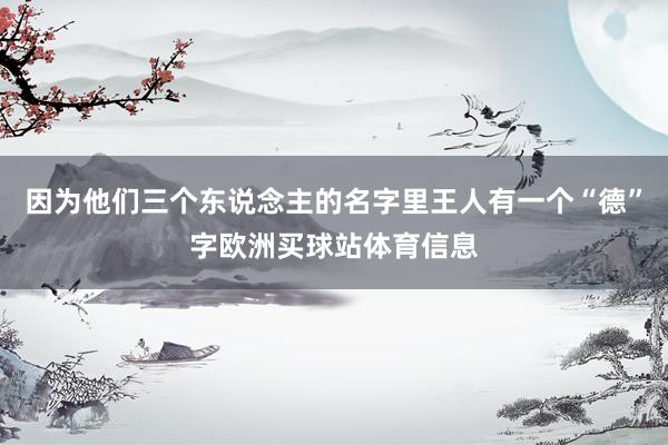 因为他们三个东说念主的名字里王人有一个“德”字欧洲买球站体育信息